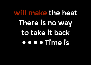 will make the heat
There is no way

to take it back
0 0 0 0 Time is