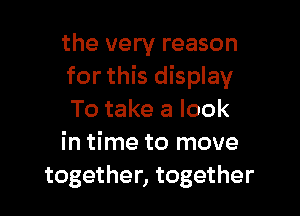 the very reason
for this display

To take a look
in time to move
together, together