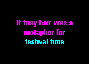 If frisy hair was a

metaphor for
festival time