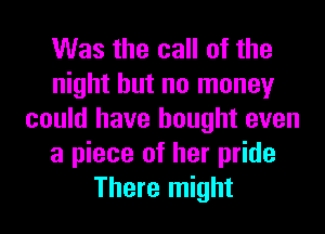 Was the call of the
night but no money
could have bought even
a piece of her pride
There might