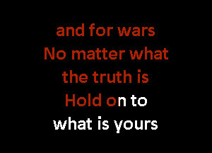 and for wars
No matter what

the truth is
Hold on to
what is yours