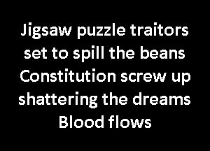 Jigsaw puzzle traitors
set to spill the beans
Constitution screw up
shattering the dreams
Blood flows