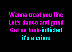 Wanna treat you fine
Let's dance and grind

Get so funk-inflicted
it's a crime