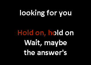 looking for you

Hold on, hold on
Wait, maybe
the answer's