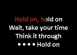 Hold on, hold on

Wait, take your time
Think it through
ooooHoldon