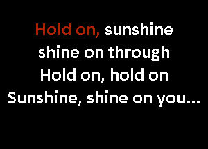 Hold on, sunshine
shine on through

Hold on, hold on
Sunshine, shine on you...