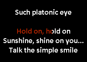 Such platonic eye

Hold on, hold on
Sunshine, shine on you...
Talk the simple smile