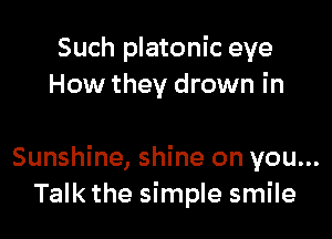 Such platonic eye
How they drown in

Sunshine, shine on you...
Talk the simple smile