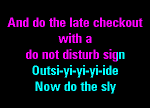 And do the late checkout
with a

do not disturb sign
Outsi-yi-yi-yi-ide
Now do the sly