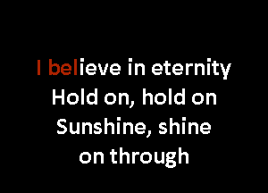 I believe in eternity

Hold on, hold on
Sunshine, shine
on through