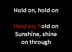 Hold on, hold on

Hold on, hold on
Sunshine, shine
on through