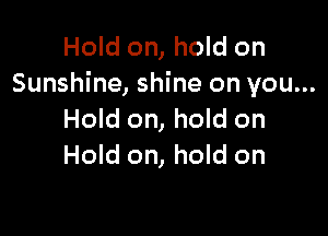 Hold on, hold on
Sunshine, shine on you...

Hold on, hold on
Hold on, hold on