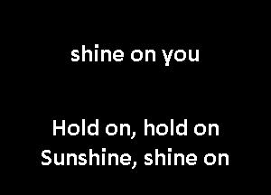 shine on you

Hold on, hold on
Sunshine, shine on