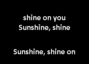 shine on you
Sunshine, shine

Sunshine, shine on