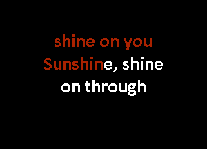 shine on you
Sunshine, shine

on through