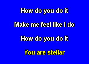 How do you do it

Make me feel like I do
How do you do it

You are stellar