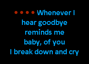 0 0 0 0 Whenever I
heargoodbye

reminds me
baby, of you
I break down and cry