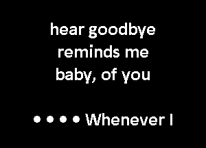 heargoodbye
reminds me

baby, of you

0 0 0 0 Whenever I
