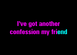I've got another

confession my friend