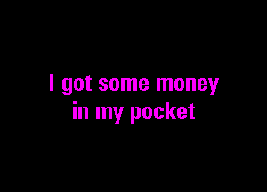 I got some money

in my pocket