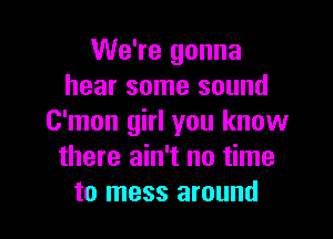 We're gonna
hear some sound
C'mon girl you know
there ain't no time

to mess around I