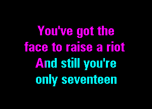 You've got the
face to raise a riot

And still you're
only seventeen