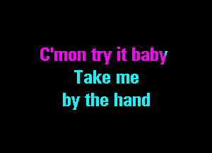 C'mon try it baby

Take me
by the hand