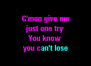 C'mon give me
just one try

You know
you can't lose