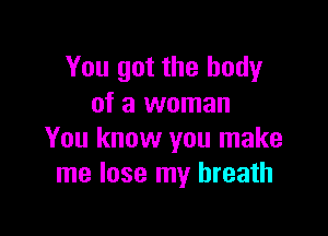 You got the body
of a woman

You know you make
me lose my breath