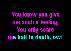 You know you give
me such a feeling

You only scare
me half to death, ow!