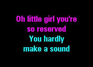 on little girl you're
so reserved

You hardly
make a sound