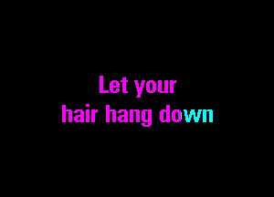 Let your

hair hang down