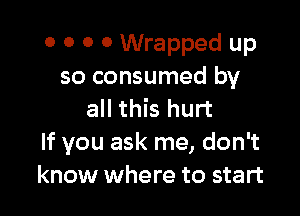 o o 0 0 Wrapped up
so consumed by

all this hurt
If you ask me, don't
know where to start