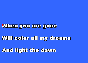 When you are gone

Will color all my dreams

And light the dawn