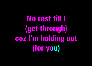 No rest till I
(get through)

coz I'm holding out
(for you)