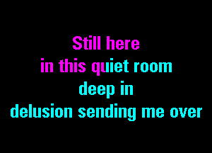 Still here
in this quiet room

deepin
delusion sending me over