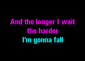 And the longer I wait

the harder
I'm gonna fall