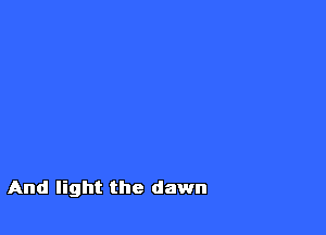 And light the dawn