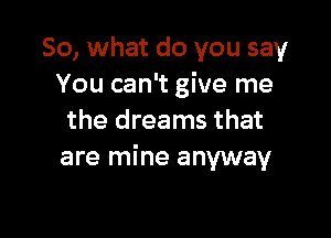 So, what do you say
You can't give me

the dreams that
are mine anyway