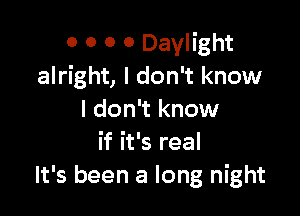 0 0 0 0 Daylight
alright, I don't know

I don't know
if it's real
It's been a long night