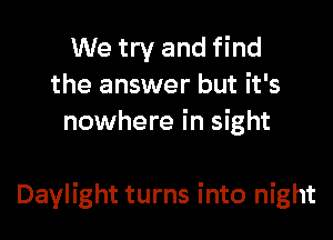 We try and find
the answer but it's
nowhere in sight

Daylight turns into night