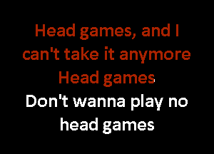 Head games, and I
can't take it anymore
Head games
Don't wanna play no
head games