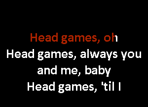 Head games, oh

Head games, always you
and me, baby
Head games, 'til I