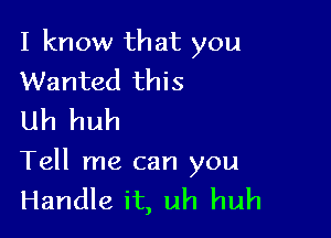 I know that you
Wanted this
Uh huh

Tell me can you
Handle it, uh huh