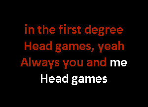 in the first degree
Head games, yeah

Always you and me
Head games