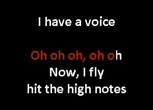 I have a voice

Oh oh oh, oh oh

Now, Ifly
hit the high notes