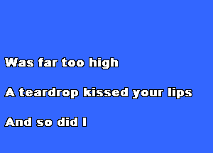 Was far too high

A teardrop kissed your lips

And so did I