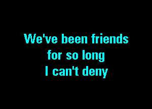We've been friends

forsolong
I can't deny