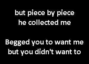 but piece by piece
he collected me

Begged you to want me
but you didn't want to