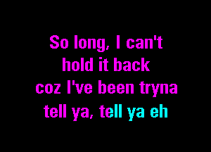 Solong,lcan1
hold it back

coz I've been tryna
tell ya, tell ya eh